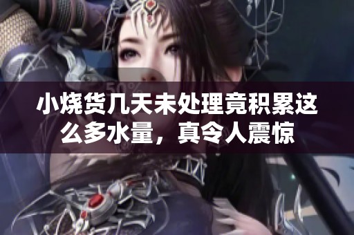 小烧货几天未处理竟积累这么多水量，真令人震惊