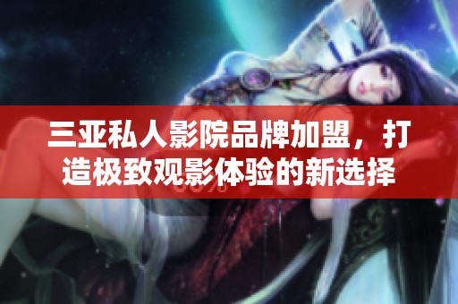 三亚私人影院品牌加盟，打造极致观影体验的新选择