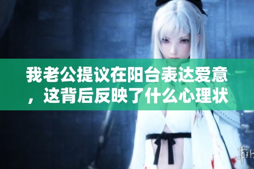 我老公提议在阳台表达爱意，这背后反映了什么心理状态