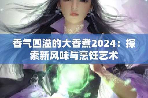 香气四溢的大香煮2024：探索新风味与烹饪艺术