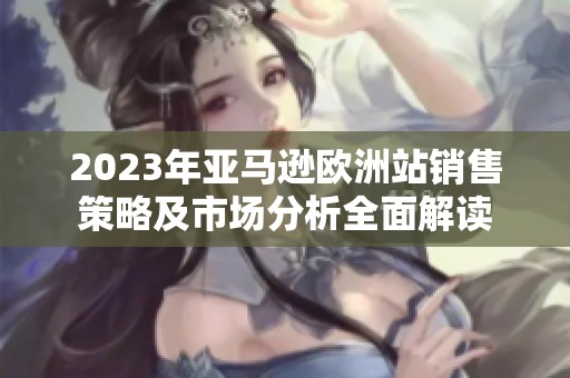 2023年亚马逊欧洲站销售策略及市场分析全面解读