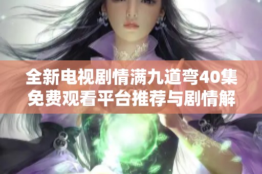 全新电视剧情满九道弯40集免费观看平台推荐与剧情解析
