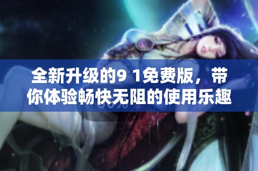 全新升级的9 1免费版，带你体验畅快无阻的使用乐趣