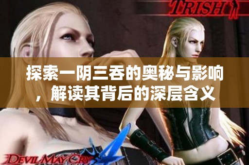 探索一阴三吞的奥秘与影响，解读其背后的深层含义