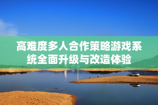 高难度多人合作策略游戏系统全面升级与改造体验