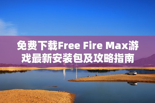免费下载Free Fire Max游戏最新安装包及攻略指南