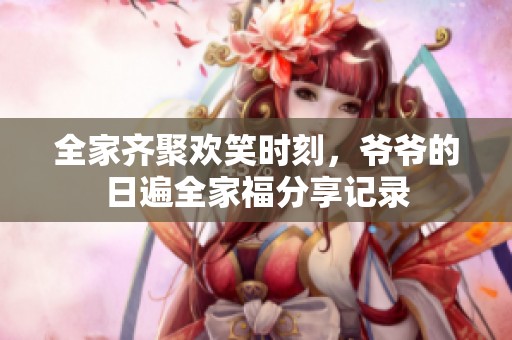 全家齐聚欢笑时刻，爷爷的日遍全家福分享记录