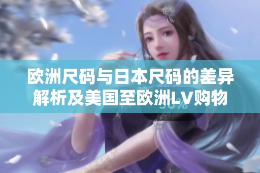 欧洲尺码与日本尺码的差异解析及美国至欧洲LV购物指南