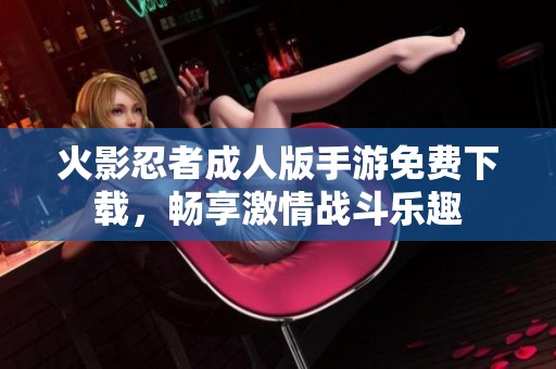 火影忍者成人版手游免费下载，畅享激情战斗乐趣