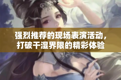 强烈推荐的现场表演活动，打破干湿界限的精彩体验