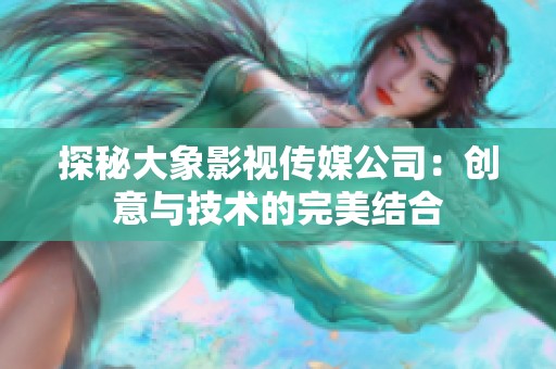 探秘大象影视传媒公司：创意与技术的完美结合