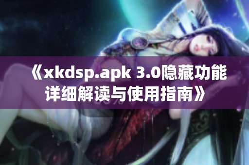《xkdsp.apk 3.0隐藏功能详细解读与使用指南》