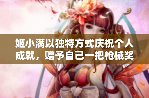 姬小满以独特方式庆祝个人成就，赠予自己一把枪械奖励