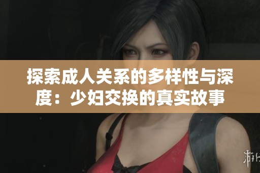 探索成人关系的多样性与深度：少妇交换的真实故事