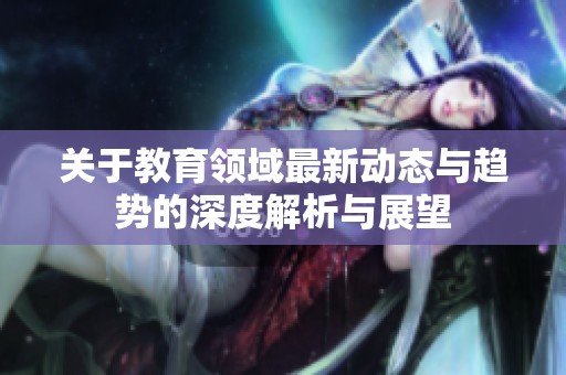 关于教育领域最新动态与趋势的深度解析与展望