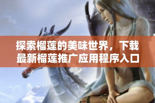 探索榴莲的美味世界，下载最新榴莲推广应用程序入口