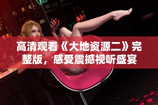 高清观看《大地资源二》完整版，感受震撼视听盛宴