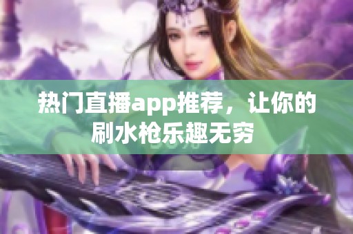 热门直播app推荐，让你的刷水枪乐趣无穷 