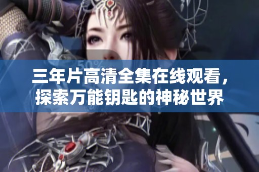 三年片高清全集在线观看，探索万能钥匙的神秘世界
