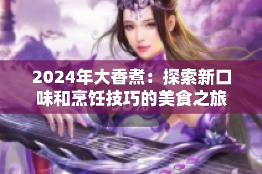 2024年大香煮：探索新口味和烹饪技巧的美食之旅