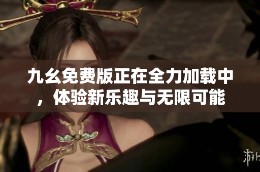九幺免费版正在全力加载中，体验新乐趣与无限可能