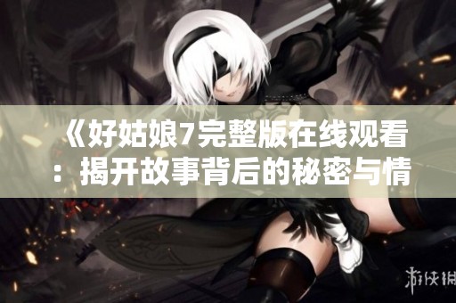 《好姑娘7完整版在线观看：揭开故事背后的秘密与情感》