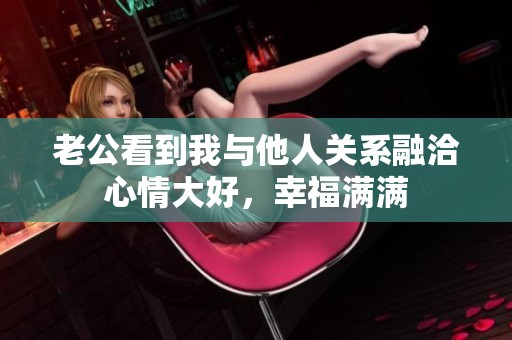 老公看到我与他人关系融洽心情大好，幸福满满