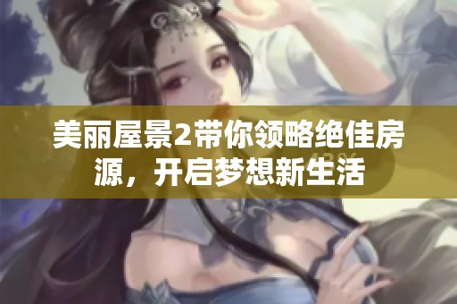 美丽屋景2带你领略绝佳房源，开启梦想新生活