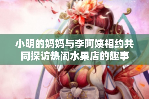 小明的妈妈与李阿姨相约共同探访热闹水果店的趣事