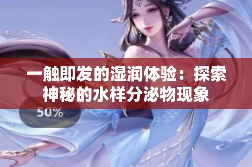 一触即发的湿润体验：探索神秘的水样分泌物现象