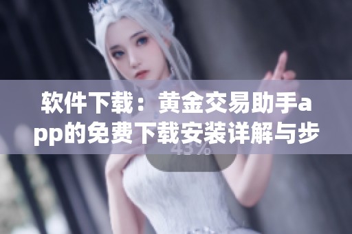 软件下载：黄金交易助手app的免费下载安装详解与步骤
