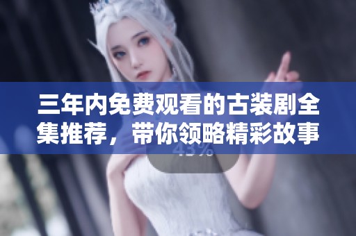 三年内免费观看的古装剧全集推荐，带你领略精彩故事