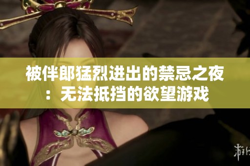 被伴郎猛烈进出的禁忌之夜：无法抵挡的欲望游戏