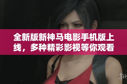 全新版新神马电影手机版上线，多种精彩影视等你观看