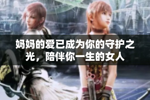 妈妈的爱已成为你的守护之光，陪伴你一生的女人