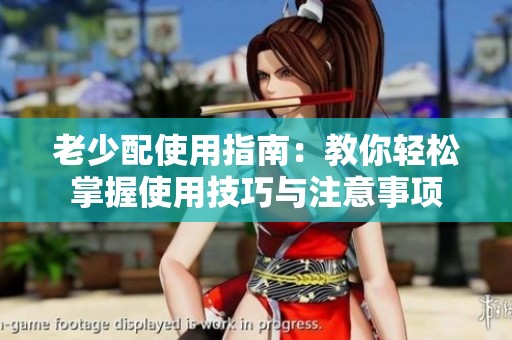 老少配使用指南：教你轻松掌握使用技巧与注意事项