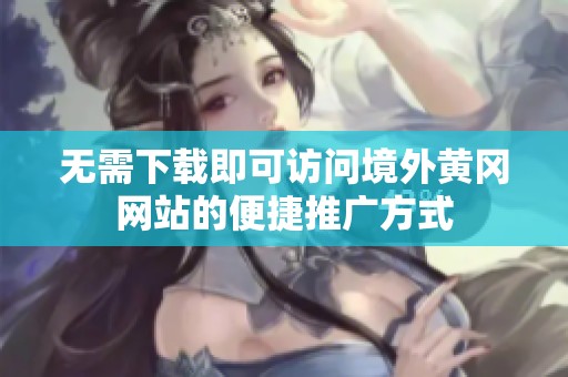 无需下载即可访问境外黄冈网站的便捷推广方式