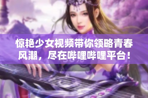 惊艳少女视频带你领略青春风潮，尽在哔哩哔哩平台！