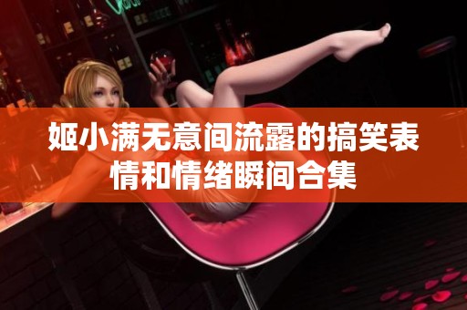 姬小满无意间流露的搞笑表情和情绪瞬间合集