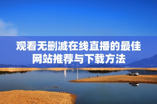观看无删减在线直播的最佳网站推荐与下载方法