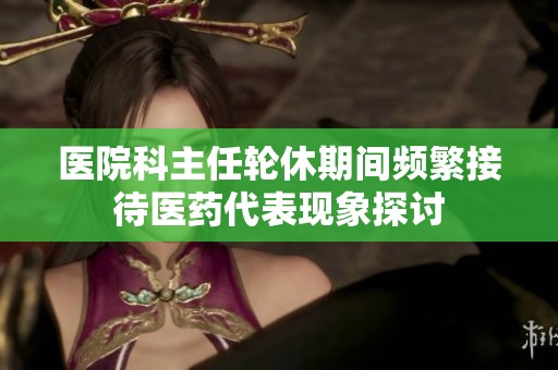医院科主任轮休期间频繁接待医药代表现象探讨