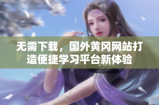 无需下载，国外黄冈网站打造便捷学习平台新体验