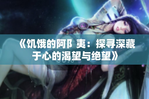 《饥饿的阿阝夷：探寻深藏于心的渴望与绝望》
