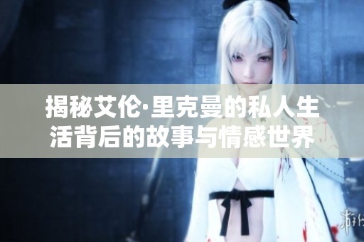揭秘艾伦·里克曼的私人生活背后的故事与情感世界