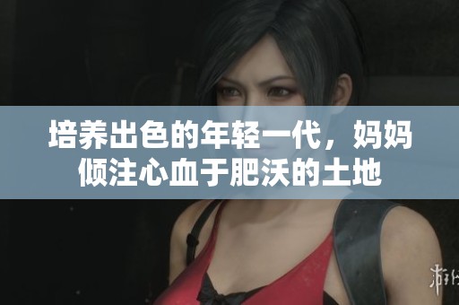 培养出色的年轻一代，妈妈倾注心血于肥沃的土地