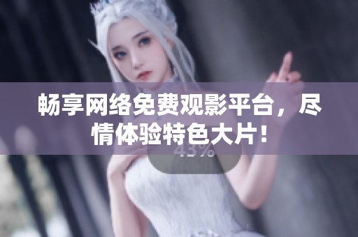 畅享网络免费观影平台，尽情体验特色大片！