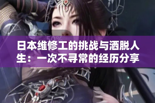 日本维修工的挑战与洒脱人生：一次不寻常的经历分享