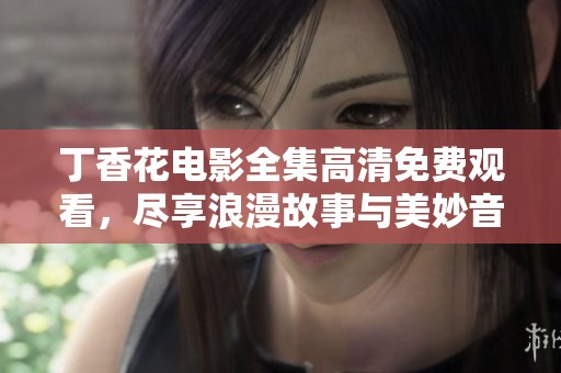 丁香花电影全集高清免费观看，尽享浪漫故事与美妙音乐