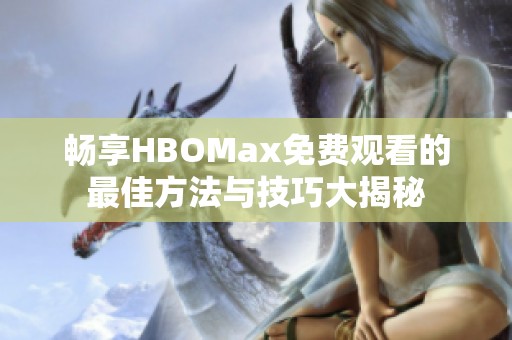 畅享HBOMax免费观看的最佳方法与技巧大揭秘