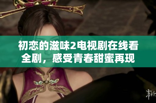初恋的滋味2电视剧在线看全剧，感受青春甜蜜再现